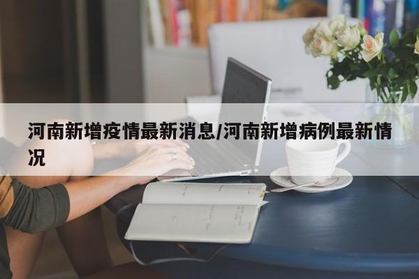 河南新增疫情最新消息/河南新增病例最新情况