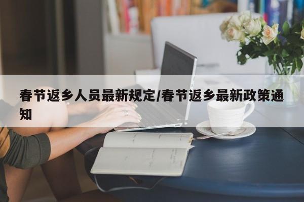 春节返乡人员最新规定/春节返乡最新政策通知