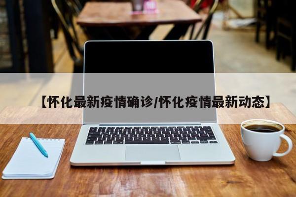 【怀化最新疫情确诊/怀化疫情最新动态】