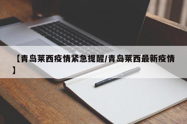 【青岛莱西疫情紧急提醒/青岛莱西最新疫情】