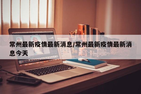 常州最新疫情最新消息/常州最新疫情最新消息今天