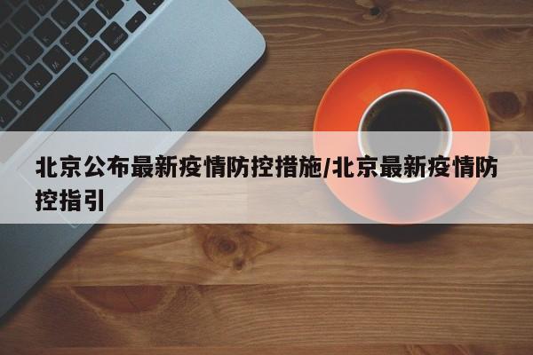 北京公布最新疫情防控措施/北京最新疫情防控指引