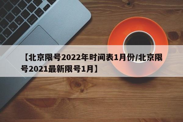 【北京限号2022年时间表1月份/北京限号2021最新限号1月】