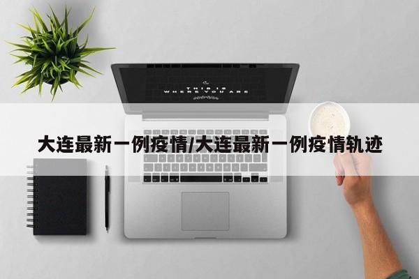 大连最新一例疫情/大连最新一例疫情轨迹