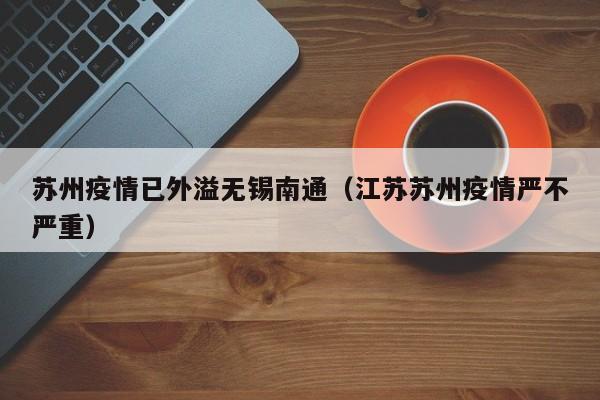 苏州疫情已外溢无锡南通（江苏苏州疫情严不严重）