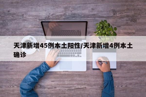 天津新增45例本土阳性/天津新增4例本土确诊