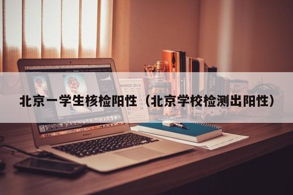 北京一学生核检阳性（北京学校检测出阳性）