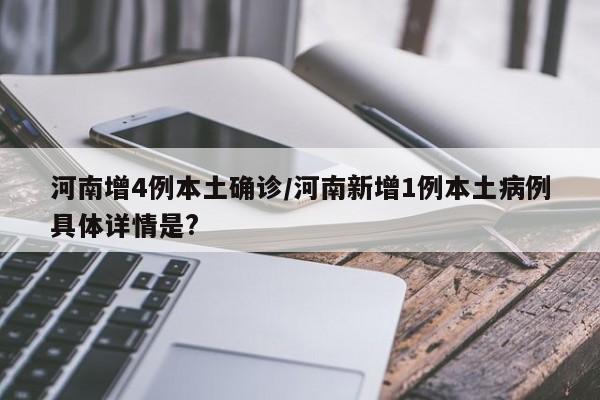 河南增4例本土确诊/河南新增1例本土病例具体详情是?