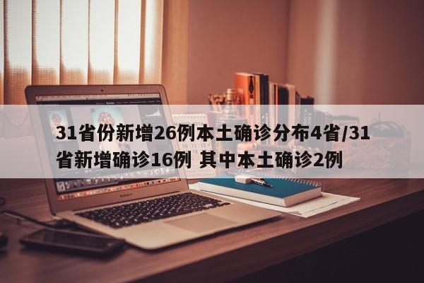31省份新增26例本土确诊分布4省/31省新增确诊16例 其中本土确诊2例