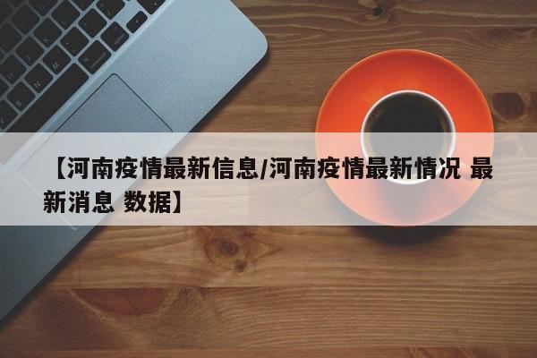 【河南疫情最新信息/河南疫情最新情况 最新消息 数据】