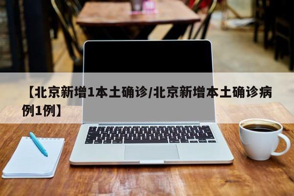 【北京新增1本土确诊/北京新增本土确诊病例1例】