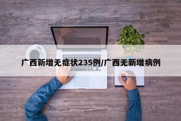 广西新增无症状235例/广西无新增病例