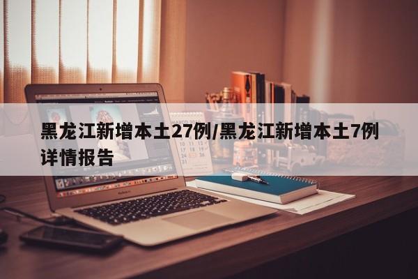 黑龙江新增本土27例/黑龙江新增本土7例详情报告