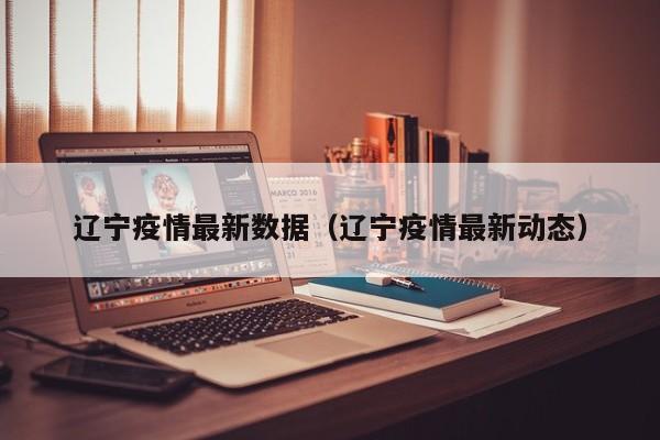 辽宁疫情最新数据（辽宁疫情最新动态）