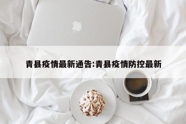 青县疫情最新通告:青县疫情防控最新