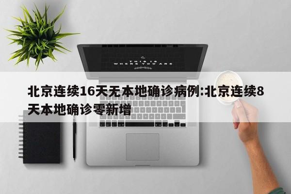 北京连续16天无本地确诊病例:北京连续8天本地确诊零新增