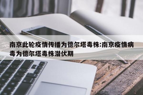 南京此轮疫情传播为德尔塔毒株:南京疫情病毒为德尔塔毒株潜伏期