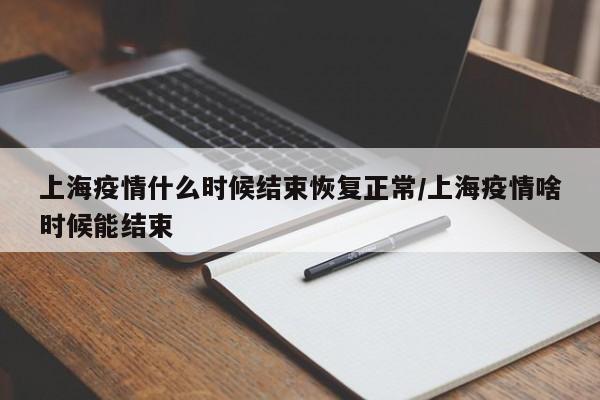 上海疫情什么时候结束恢复正常/上海疫情啥时候能结束