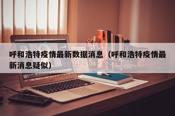 呼和浩特疫情最新数据消息（呼和浩特疫情最新消息疑似）