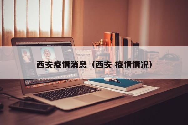西安疫情消息（西安 疫情情况）