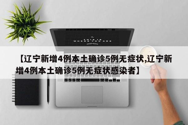 【辽宁新增4例本土确诊5例无症状,辽宁新增4例本土确诊5例无症状感染者】