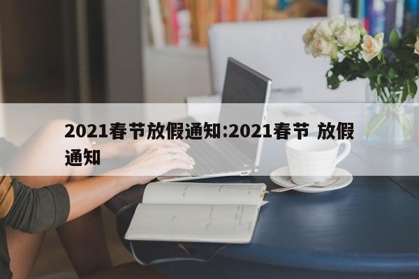 2021春节放假通知:2021春节 放假通知