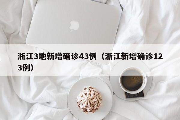 浙江3地新增确诊43例（浙江新增确诊123例）