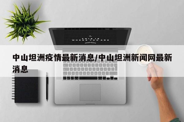 中山坦洲疫情最新消息/中山坦洲新闻网最新消息