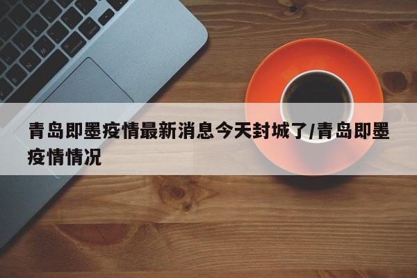 青岛即墨疫情最新消息今天封城了/青岛即墨疫情情况