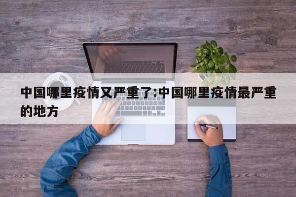 中国哪里疫情又严重了:中国哪里疫情最严重的地方