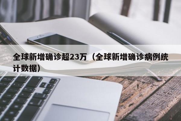 全球新增确诊超23万（全球新增确诊病例统计数据）