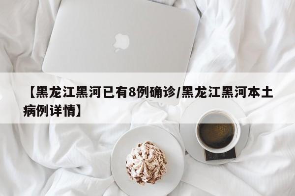 【黑龙江黑河已有8例确诊/黑龙江黑河本土病例详情】