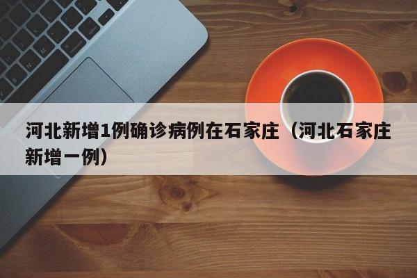 河北新增1例确诊病例在石家庄（河北石家庄新增一例）