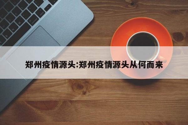 郑州疫情源头:郑州疫情源头从何而来
