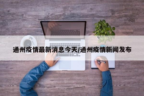 通州疫情最新消息今天/通州疫情新闻发布