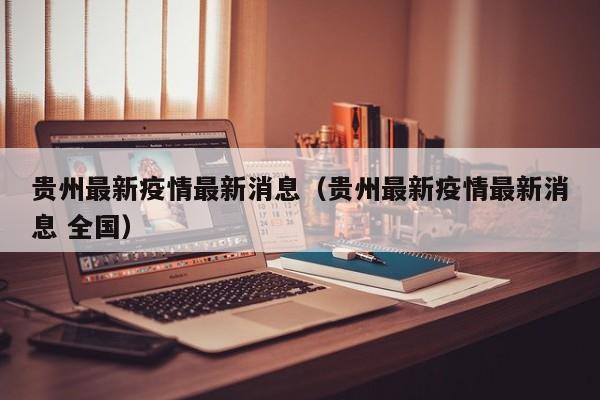 贵州最新疫情最新消息（贵州最新疫情最新消息 全国）