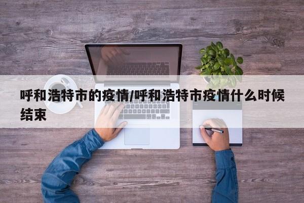 呼和浩特市的疫情/呼和浩特市疫情什么时候结束