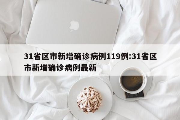 31省区市新增确诊病例119例:31省区市新增确诊病例最新