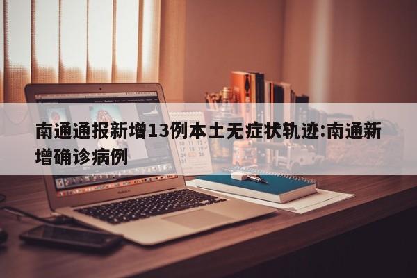 南通通报新增13例本土无症状轨迹:南通新增确诊病例