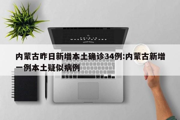 内蒙古昨日新增本土确诊34例:内蒙古新增一例本土疑似病例