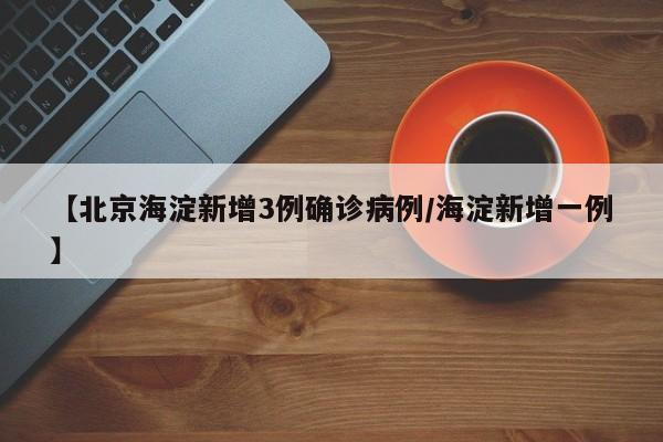 【北京海淀新增3例确诊病例/海淀新增一例】