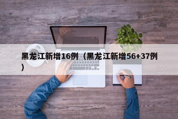 黑龙江新增16例（黑龙江新增56+37例）