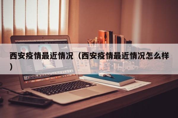 西安疫情最近情况（西安疫情最近情况怎么样）