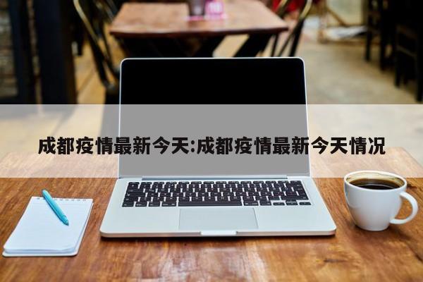 成都疫情最新今天:成都疫情最新今天情况