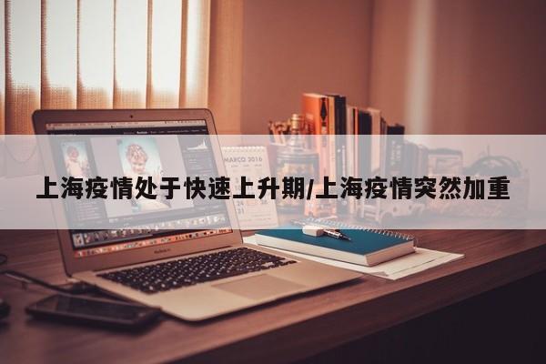 上海疫情处于快速上升期/上海疫情突然加重