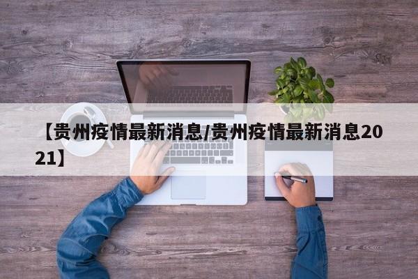 【贵州疫情最新消息/贵州疫情最新消息2021】