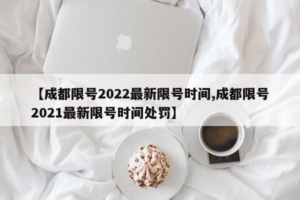 【成都限号2022最新限号时间,成都限号2021最新限号时间处罚】