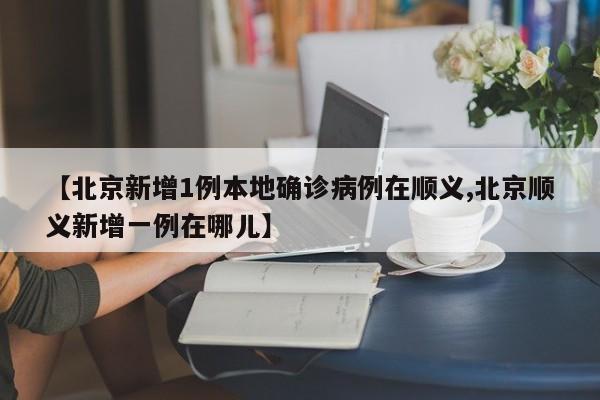 【北京新增1例本地确诊病例在顺义,北京顺义新增一例在哪儿】