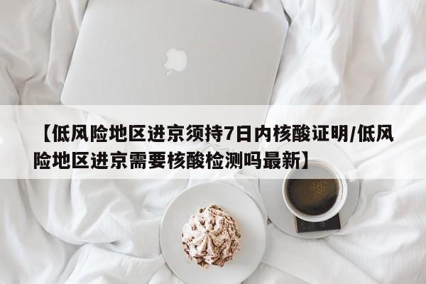 【低风险地区进京须持7日内核酸证明/低风险地区进京需要核酸检测吗最新】