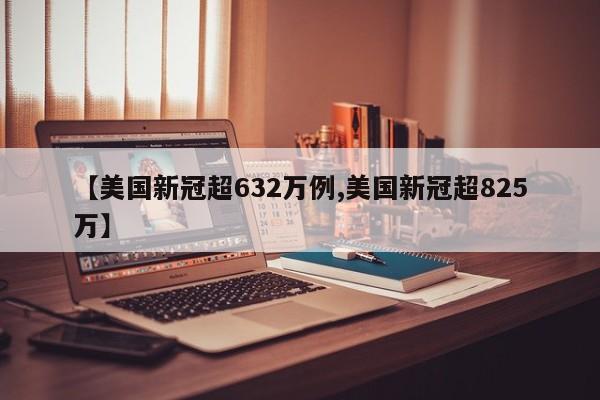【美国新冠超632万例,美国新冠超825万】
